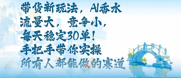 带货新玩法，AI香水，流量大，竞争小，每天稳定30单，手把手带你实操所有人都能做的赛道-小艾项目网