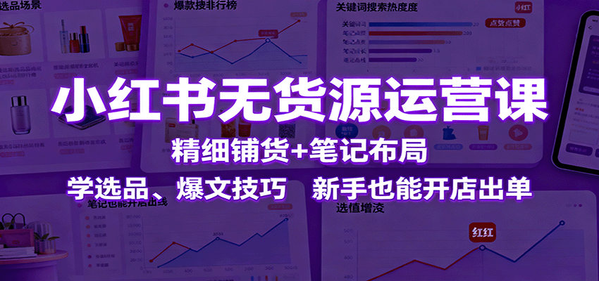 小红书无货源运营课：精细铺货+笔记布局，学选品、爆文技巧，新手也能开店出单-小艾项目网