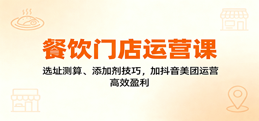 餐饮门店运营课：选址测算、添加剂技巧，加抖音美团运营，高效盈利-小艾项目网
