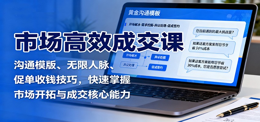 市场高效成交课：沟通模版、无限人脉、促单收钱技巧，快速掌握市场开拓与成交核心能力-小艾项目网