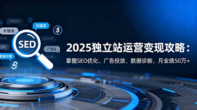 2025独立站运营变现攻略：掌握SEO优化、广告投放、数据诊断，月业绩50万+-小艾项目网