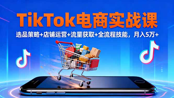 TikTok电商实战课10月，选品策略+店铺运营+流量获取+全流程技能，月入5万+-小艾项目网