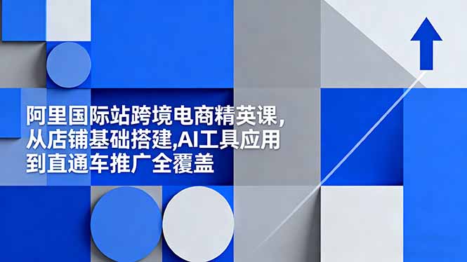 阿里国际站跨境电商精英课，从店铺基础搭建,AI工具应用到直通车推广全覆盖-小艾项目网