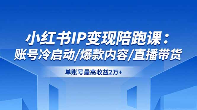 小红书IP变现陪跑课：账号冷启动/爆款内容/直播带货，单账号最高收益2万+-小艾项目网