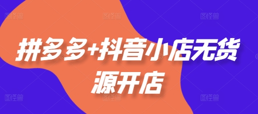 拼多多+抖音小店无货源开店，包括：选品、运营、基础、付费推广、爆款案例等(更新25年11月)-小艾项目网