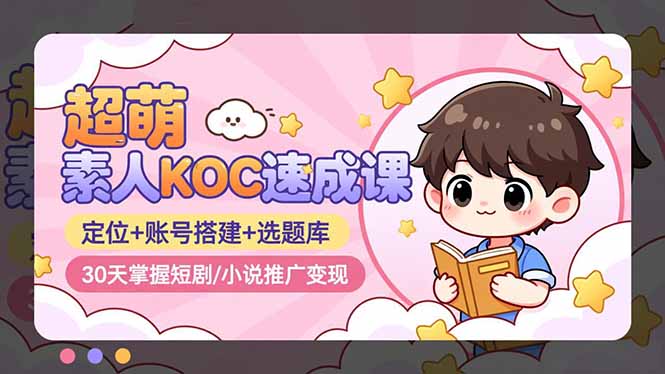超萌 素人KOC速成课：定位+账号搭建+选题库，30天掌握短剧/小说推广变现-小艾项目网
