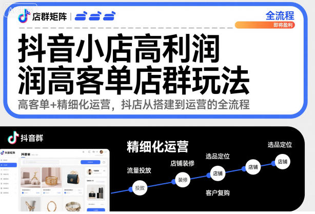 抖音小店高利润高客单店群玩法,高客单+精细化运营,抖店从搭建到运营的全流程(更新)