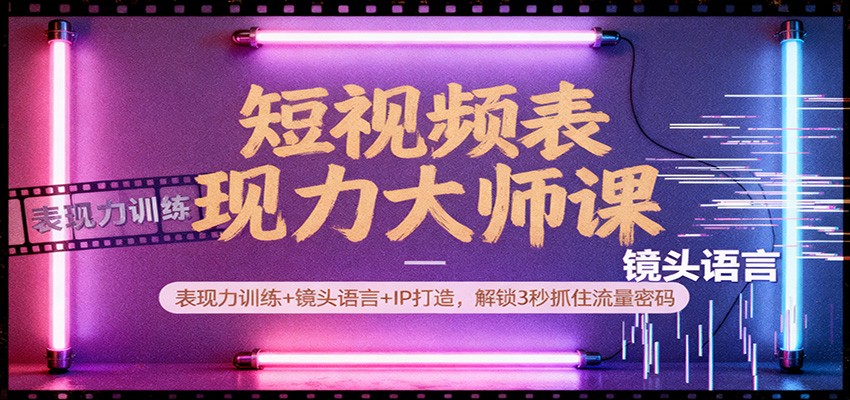 短视频表现力大师课：表现力训练+镜头语言+IP打造，解锁3秒抓住流量密码-小艾项目网