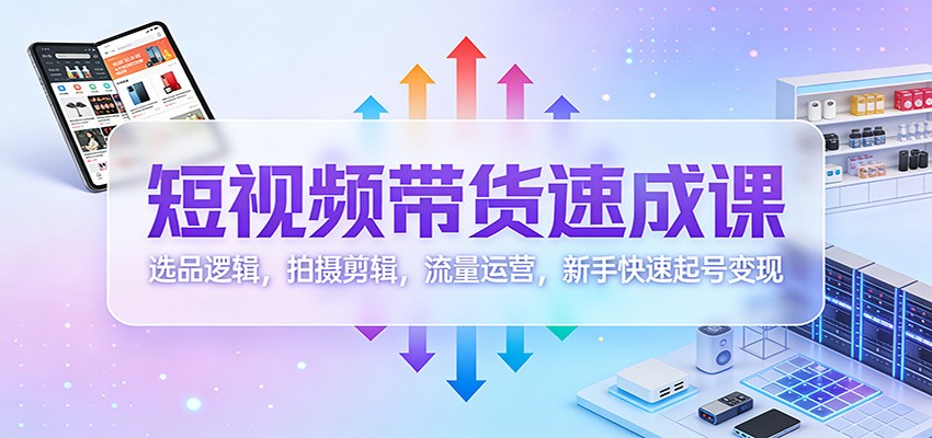 短视频带货速成课：选品逻辑，拍摄剪辑，流量运营，新手快速起号变现-小艾项目网