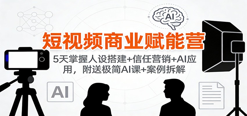 短视频商业赋能营:5天掌握人设搭建+信任营销+AI应用,附送极简AI课+案例拆解-小艾项目网