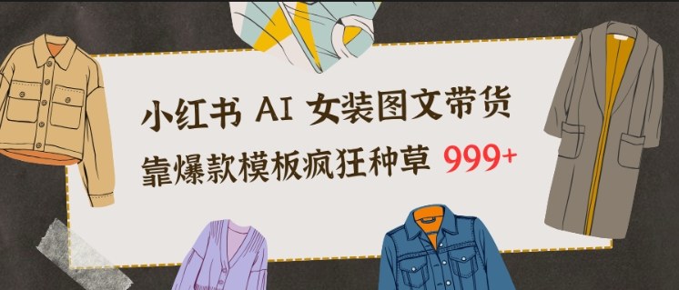 小红书AI女装图文带货，靠爆款模板疯狂种草999+-小艾项目网