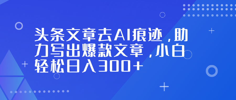 头条文章去AI痕迹，助力写出爆款文章，小白轻松日入300+-小艾项目网