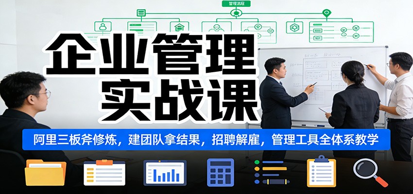 企业管理实战课：阿里三板斧修炼，建团队拿结果，招聘解雇，管理工具全体系教学-小艾项目网
