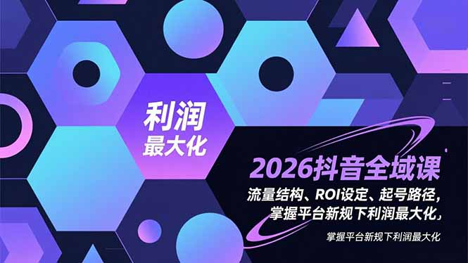 2026抖音全域课，流量结构、ROI设定、起号路径，掌握平台新规下利润最大化-小艾项目网