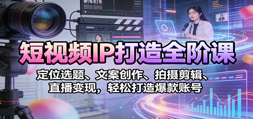 短视频IP打造全阶课：定位选题、文案创作、拍摄剪辑、直播变现，轻松打造爆款账号-小艾项目网