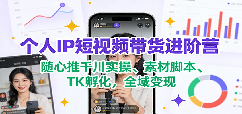 个人IP短视频带货进阶营：随心推千川实操、素材脚本、TK孵化，全域变现-小艾项目网