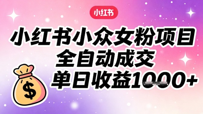 小红书小众女粉项目，全自动成交，单日收益多张-小艾项目网