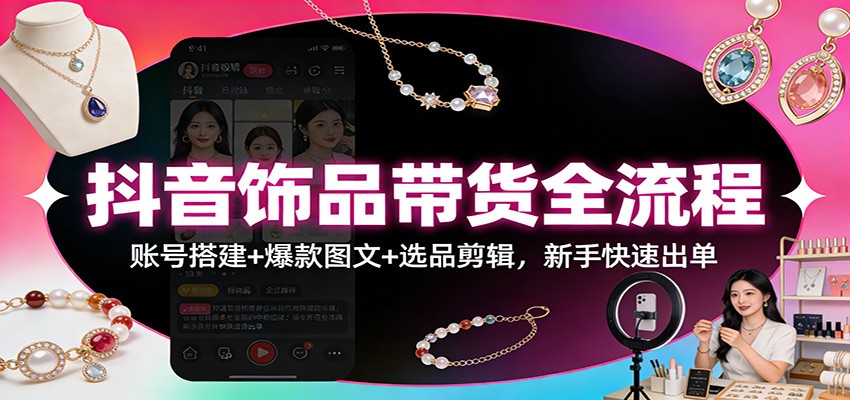 抖音饰品带货全流程：账号搭建+爆款图文+选品剪辑，新手快速出单-小艾项目网