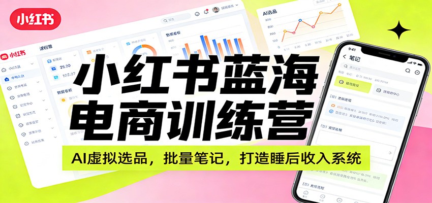 小红书蓝海电商训练营：AI虚拟选品，批量笔记，打造睡后收入系统-小艾项目网