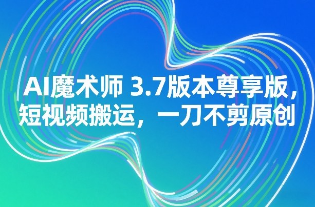 AI魔术师3.7版本尊享版，短视频搬运，一刀不剪原创-小艾项目网