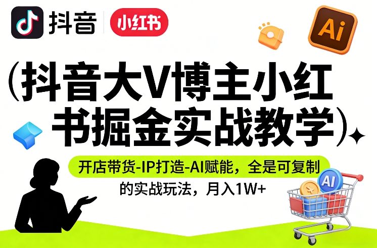 抖音大V博主小红书掘金实战教学，开店带货-IP打造-AI赋能，全是可复制的实战玩法，月入1W+-小艾项目网