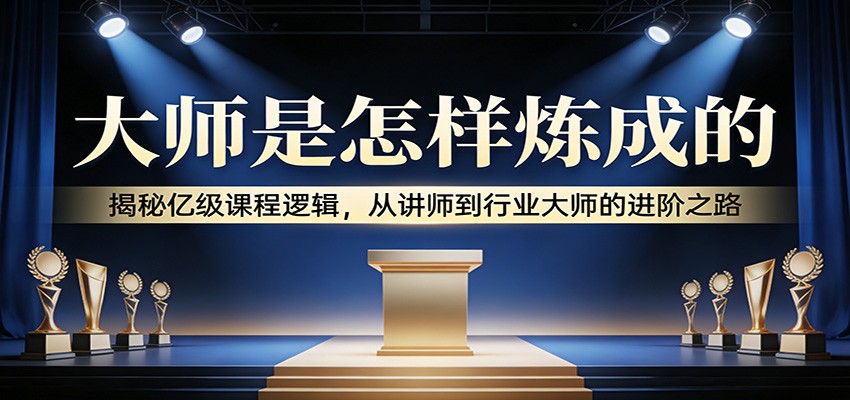 大师是怎样炼成的:揭秘亿级课程逻辑,从讲师到行业大师的进阶之路-小艾项目网