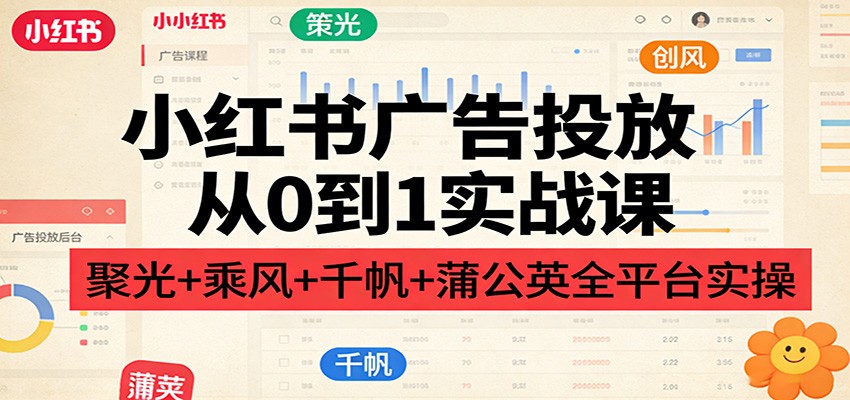 小红书广告投放从0到1实战课：聚光+乘风+千帆+蒲公英全平台实操-小艾项目网