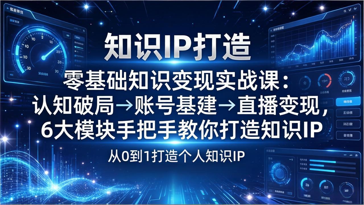零基础知识IP变现实战课：认知破局→账号基建→直播变现，6大模块手把手教你打造知识IP-小艾项目网