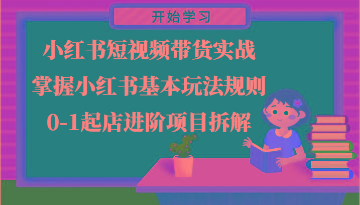 小红书短视频带货实战-掌握小红书基本玩法规则，0-1起店进阶项目拆解-小艾项目网
