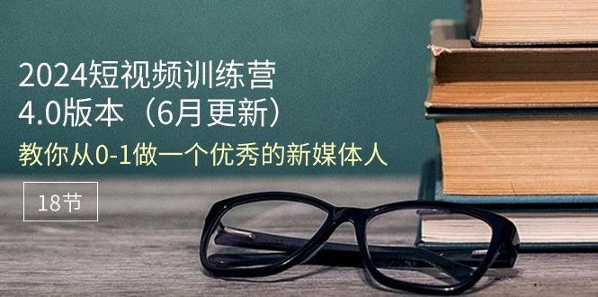 2024短视频训练营-6月4.0版本：教你从0-1做一个优秀的新媒体人(18节-小艾项目网