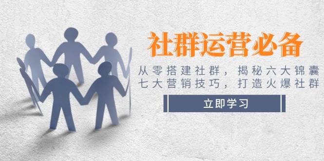社群运营必备!从零搭建社群,揭秘六大锦囊、七大营销技巧,打造火爆社群-小艾项目网