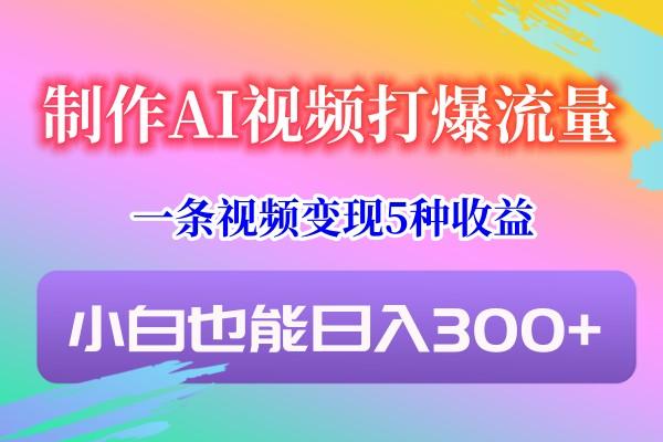 制作AI视频打爆流量,一条视频变现5种收益,小白也能日入300+-小艾项目网