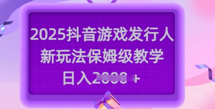 2025抖音游戏发行人新玩法，保姆级教学，日入多张-小艾项目网