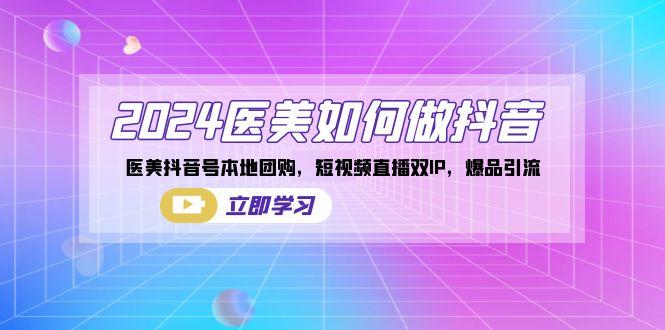2024医美如何做抖音，医美抖音号本地团购，短视频直播双IP，爆品引流-小艾项目网