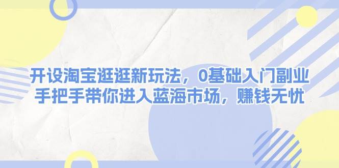 开设淘宝逛逛新玩法,0基础入门副业,手把手带你进入蓝海市场,赚钱无忧-小艾项目网