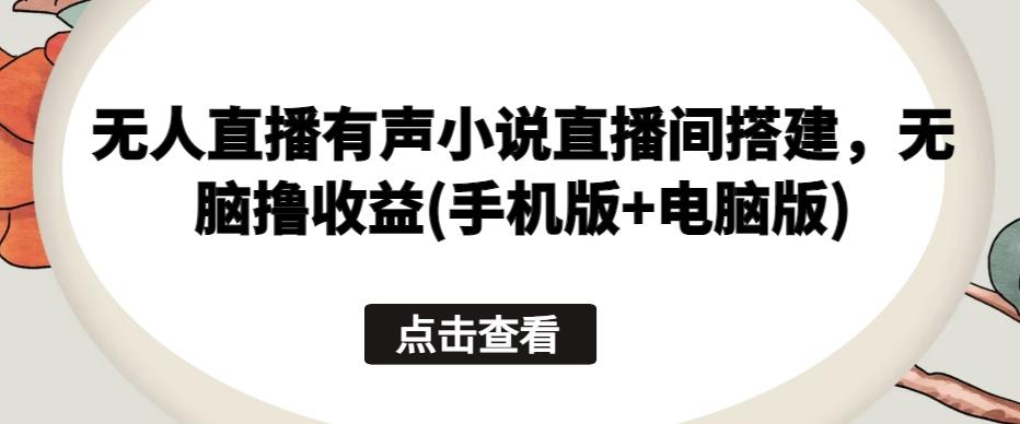 无人直播有声小说直播间搭建，无脑撸收益(手机版+电脑版)-小艾项目网