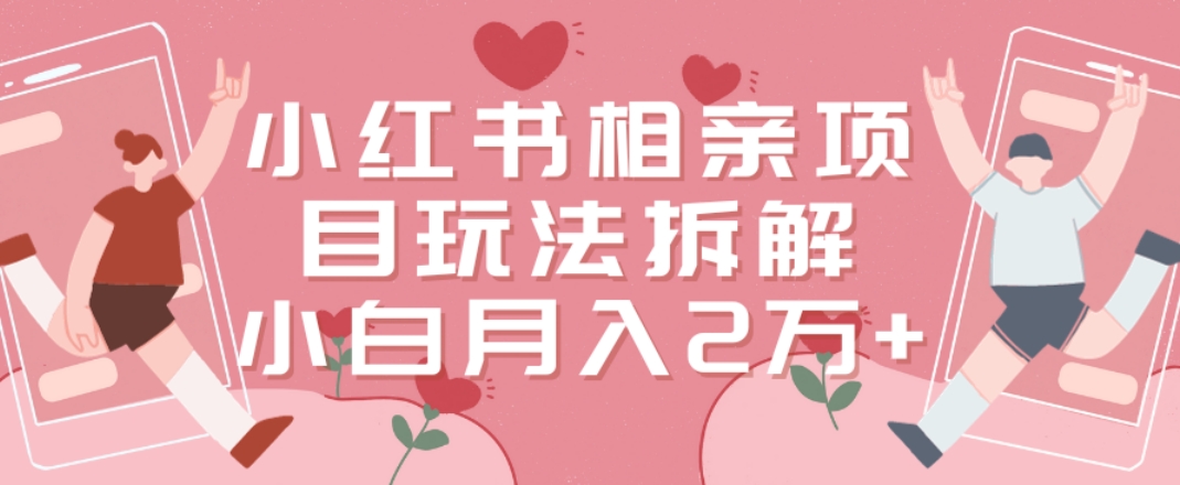 小红书相亲项目玩法拆解，有人通过这个副业项目做到了月收入2万多【揭秘】-小艾项目网