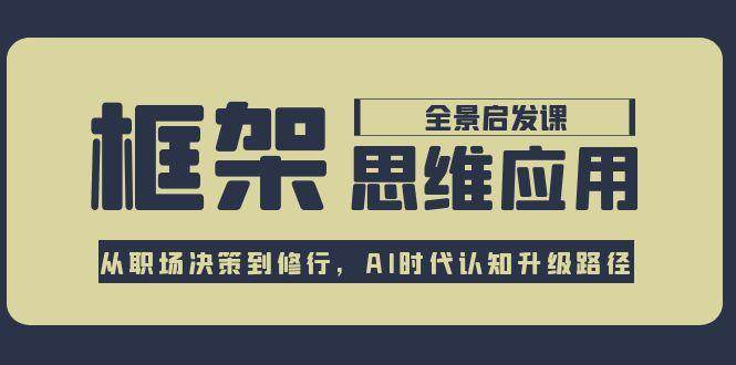 框架思维应用全景课，从职场决策到修行，AI时代认知升级路径-小艾项目网