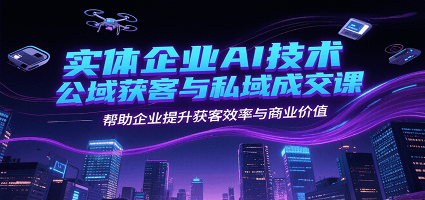 实体企业AI技术公域获客与私域成交课，帮助企业提升获客效率与商业价值-小艾项目网