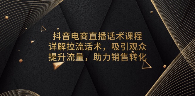 抖音电商直播话术课程，详解拉流话术，吸引观众，提升流量，助力销售转化-小艾项目网