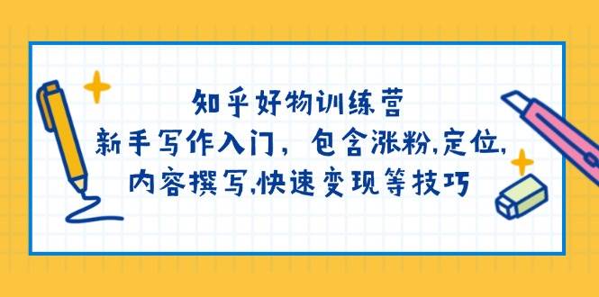 知乎好物训练营：新手写作入门，包含涨粉，定位，内容撰写，快速变现等技巧-小艾项目网