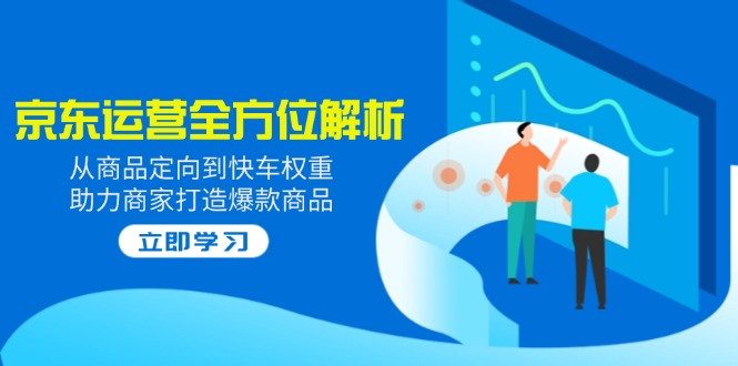 2025京东运营全方位解析：从商品定向到快车权重，助力商家打造爆款商品-小艾项目网