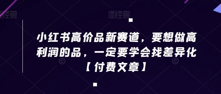 小红书高价品新赛道，要想做高利润的品，一定要学会找差异化【付费文章】-小艾项目网