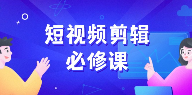 短视频剪辑必修课，百万剪辑师成长秘籍，找素材、拆片、案例拆解-小艾项目网