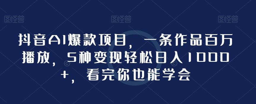 抖音AI爆款项目，一条作品百万播放，5种变现轻松日入1000+，看完你也能学会-小艾项目网
