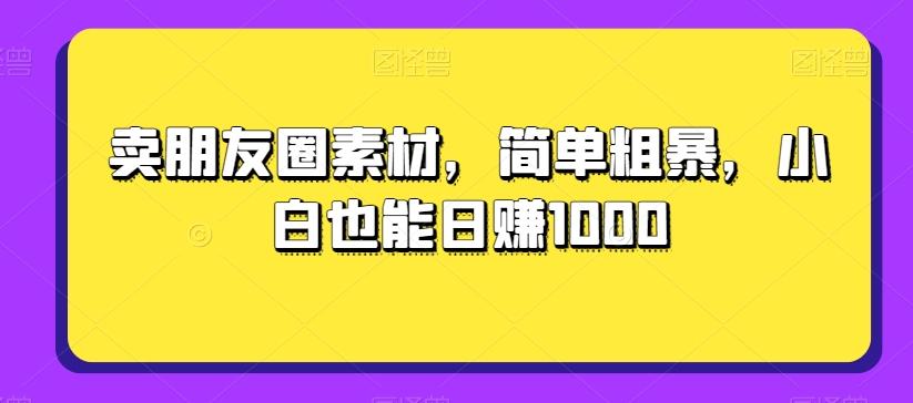 卖朋友圈素材，简单粗暴，小白也能日赚1000-小艾项目网