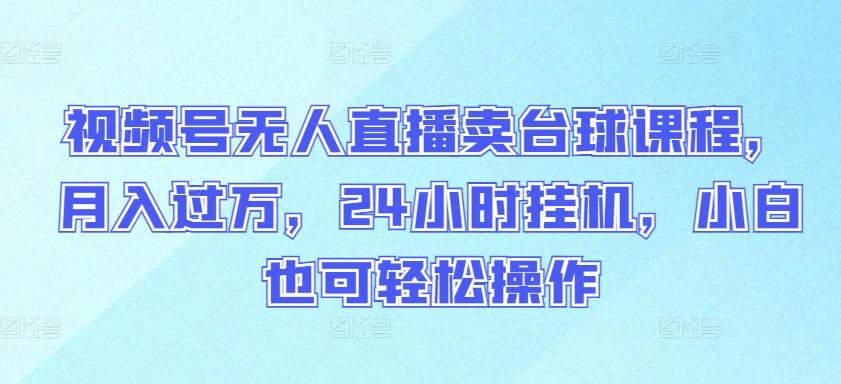 视频号无人直播卖台球课程，月入过万，24小时挂机，小白也可轻松操作【揭秘】-小艾项目网