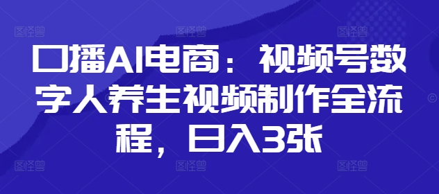 口播AI电商：视频号数字人养生视频制作全流程，日入3张-小艾项目网