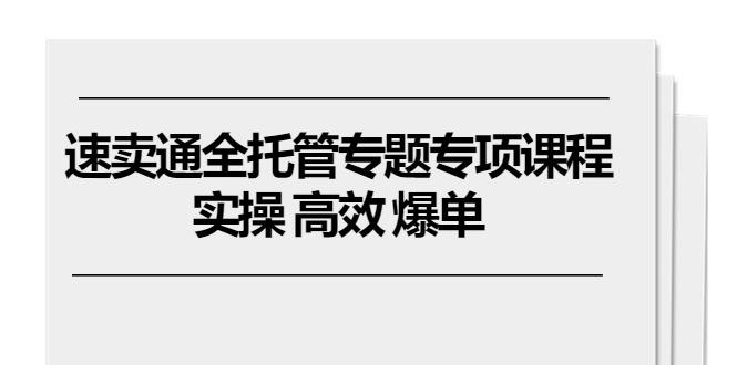 速卖通 全托管专题专项课程，实操 高效 爆单(11节课-小艾项目网