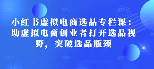 小红书虚拟电商选品专栏课：助虚拟电商创业者打开选品视野，突破选品瓶颈-小艾项目网